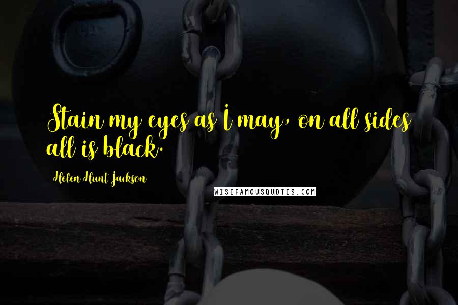 Helen Hunt Jackson Quotes: Stain my eyes as I may, on all sides all is black.