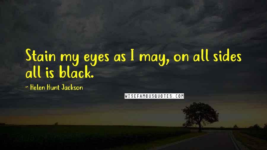 Helen Hunt Jackson Quotes: Stain my eyes as I may, on all sides all is black.