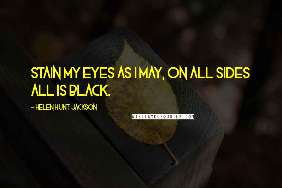 Helen Hunt Jackson Quotes: Stain my eyes as I may, on all sides all is black.