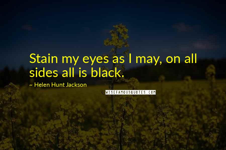 Helen Hunt Jackson Quotes: Stain my eyes as I may, on all sides all is black.