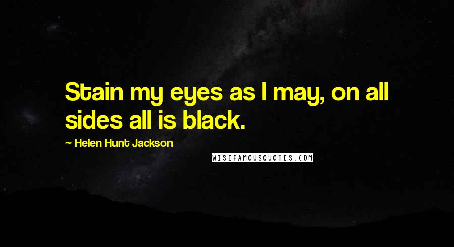 Helen Hunt Jackson Quotes: Stain my eyes as I may, on all sides all is black.