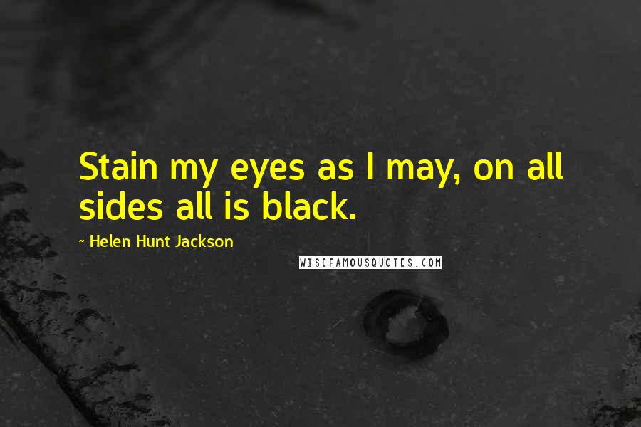 Helen Hunt Jackson Quotes: Stain my eyes as I may, on all sides all is black.