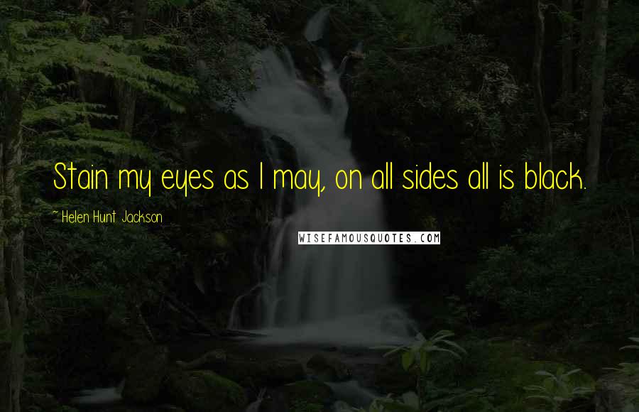 Helen Hunt Jackson Quotes: Stain my eyes as I may, on all sides all is black.