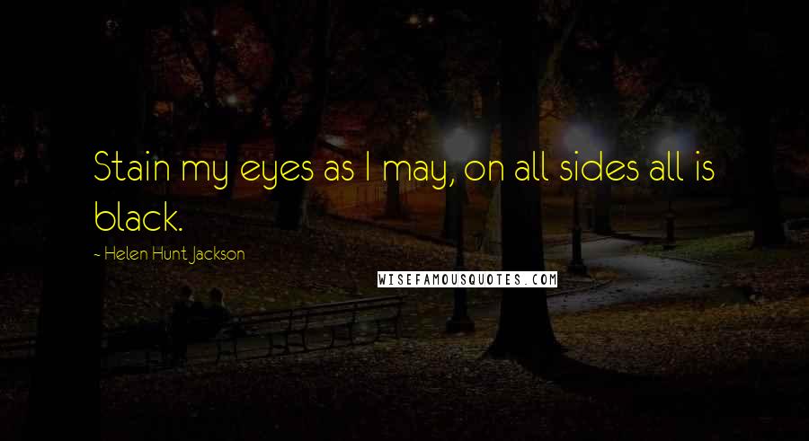 Helen Hunt Jackson Quotes: Stain my eyes as I may, on all sides all is black.