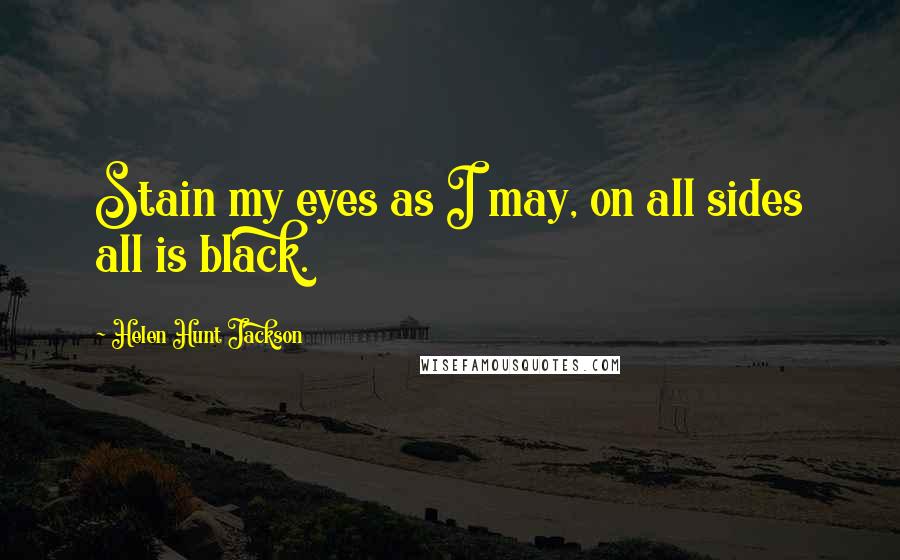 Helen Hunt Jackson Quotes: Stain my eyes as I may, on all sides all is black.