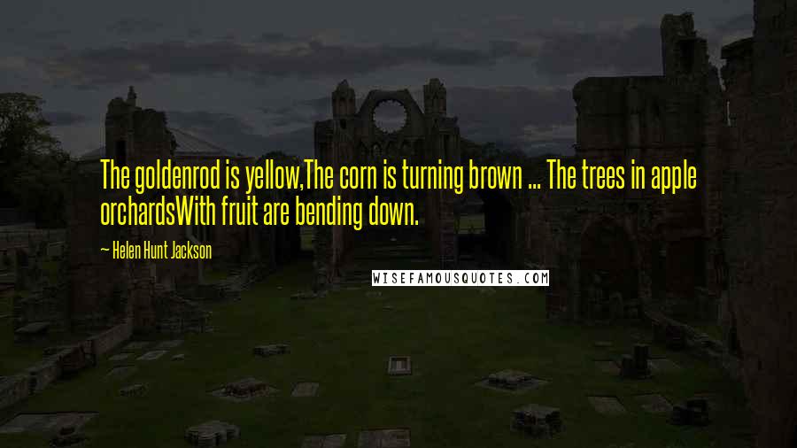 Helen Hunt Jackson Quotes: The goldenrod is yellow,The corn is turning brown ... The trees in apple orchardsWith fruit are bending down.