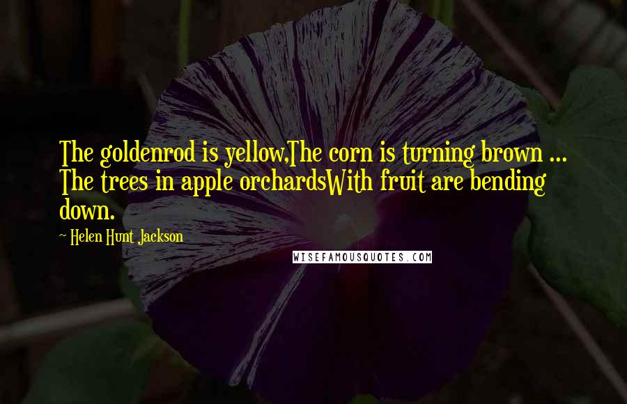 Helen Hunt Jackson Quotes: The goldenrod is yellow,The corn is turning brown ... The trees in apple orchardsWith fruit are bending down.