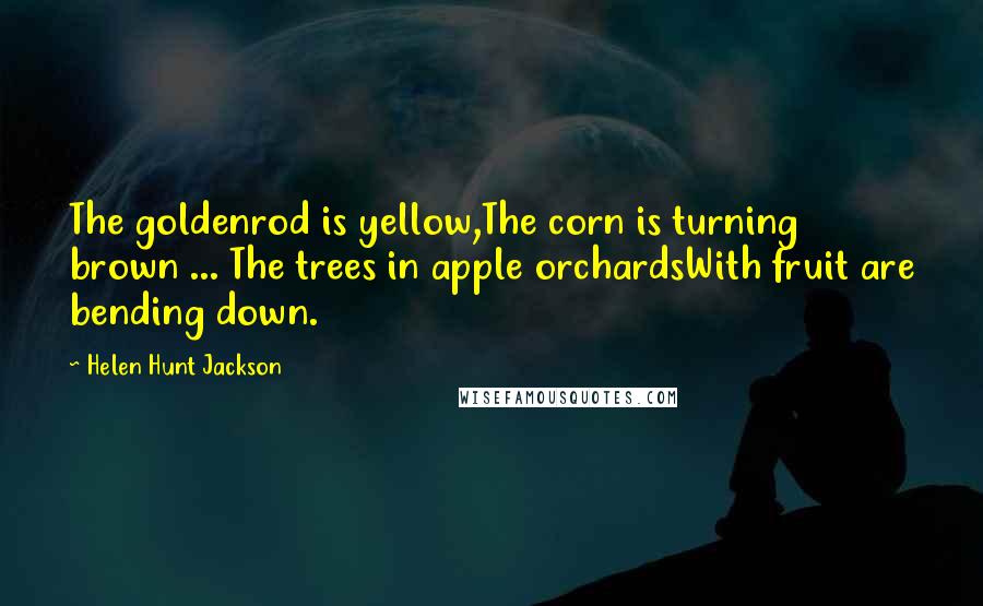 Helen Hunt Jackson Quotes: The goldenrod is yellow,The corn is turning brown ... The trees in apple orchardsWith fruit are bending down.