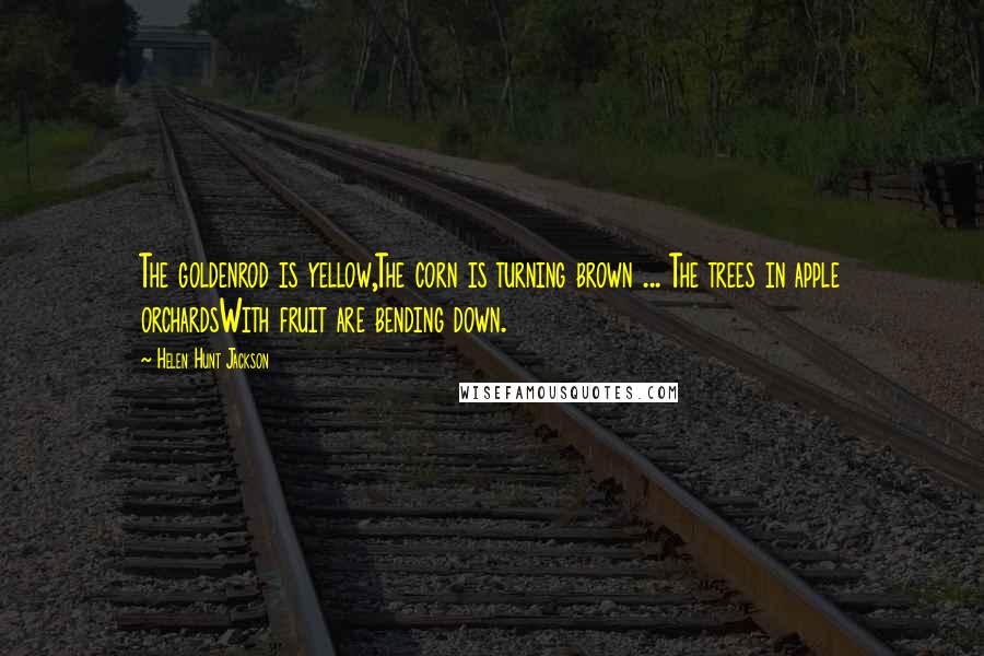 Helen Hunt Jackson Quotes: The goldenrod is yellow,The corn is turning brown ... The trees in apple orchardsWith fruit are bending down.