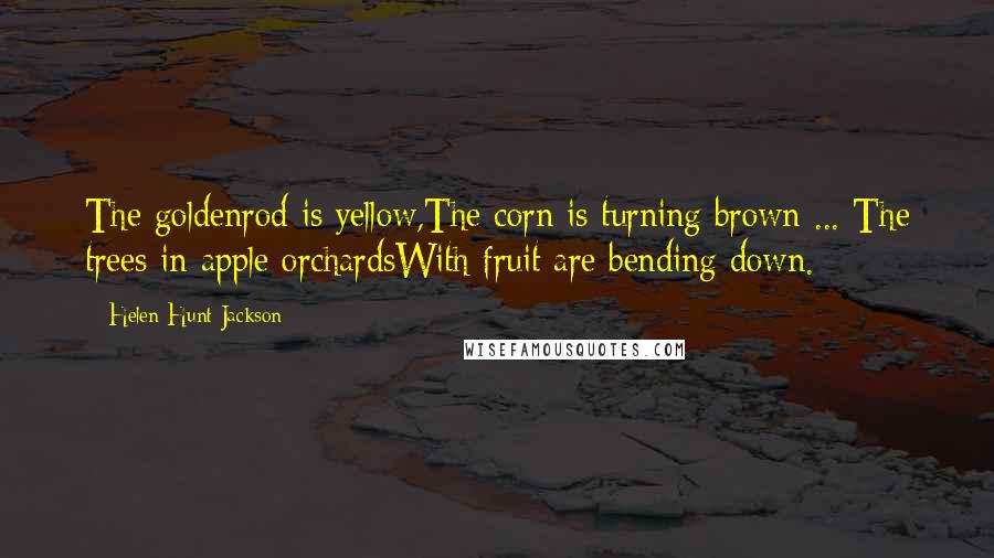 Helen Hunt Jackson Quotes: The goldenrod is yellow,The corn is turning brown ... The trees in apple orchardsWith fruit are bending down.