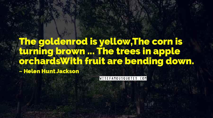 Helen Hunt Jackson Quotes: The goldenrod is yellow,The corn is turning brown ... The trees in apple orchardsWith fruit are bending down.