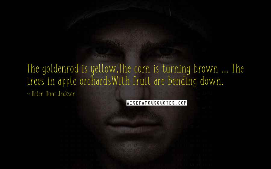 Helen Hunt Jackson Quotes: The goldenrod is yellow,The corn is turning brown ... The trees in apple orchardsWith fruit are bending down.