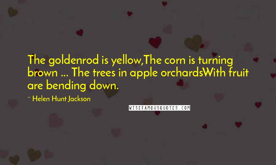 Helen Hunt Jackson Quotes: The goldenrod is yellow,The corn is turning brown ... The trees in apple orchardsWith fruit are bending down.