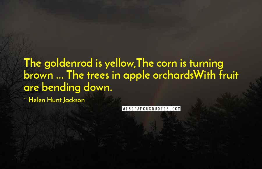 Helen Hunt Jackson Quotes: The goldenrod is yellow,The corn is turning brown ... The trees in apple orchardsWith fruit are bending down.