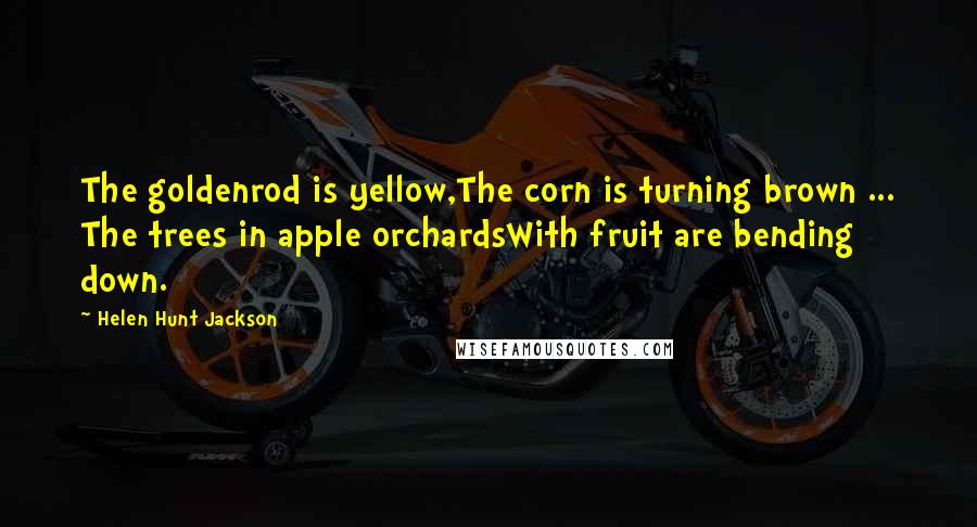 Helen Hunt Jackson Quotes: The goldenrod is yellow,The corn is turning brown ... The trees in apple orchardsWith fruit are bending down.