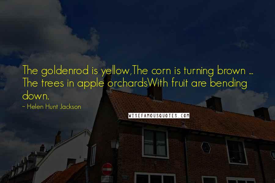 Helen Hunt Jackson Quotes: The goldenrod is yellow,The corn is turning brown ... The trees in apple orchardsWith fruit are bending down.