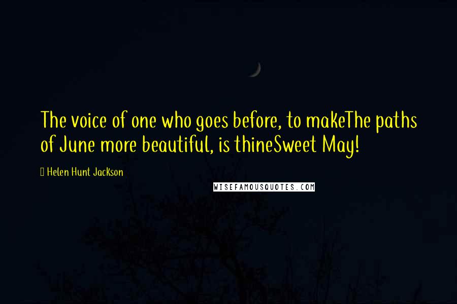 Helen Hunt Jackson Quotes: The voice of one who goes before, to makeThe paths of June more beautiful, is thineSweet May!