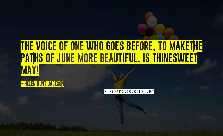 Helen Hunt Jackson Quotes: The voice of one who goes before, to makeThe paths of June more beautiful, is thineSweet May!