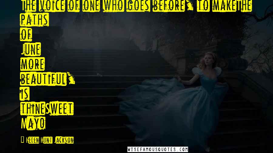 Helen Hunt Jackson Quotes: The voice of one who goes before, to makeThe paths of June more beautiful, is thineSweet May!