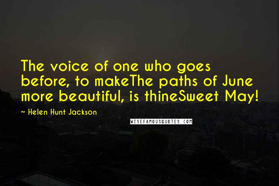 Helen Hunt Jackson Quotes: The voice of one who goes before, to makeThe paths of June more beautiful, is thineSweet May!