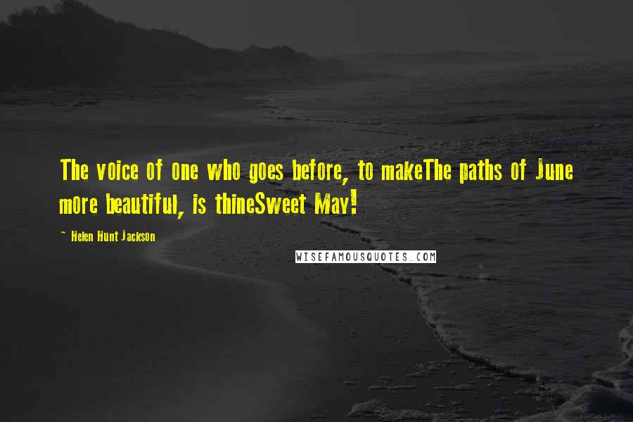 Helen Hunt Jackson Quotes: The voice of one who goes before, to makeThe paths of June more beautiful, is thineSweet May!