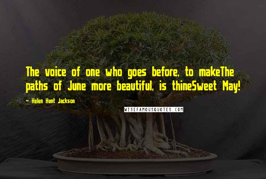 Helen Hunt Jackson Quotes: The voice of one who goes before, to makeThe paths of June more beautiful, is thineSweet May!