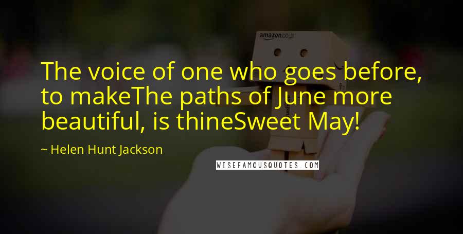 Helen Hunt Jackson Quotes: The voice of one who goes before, to makeThe paths of June more beautiful, is thineSweet May!