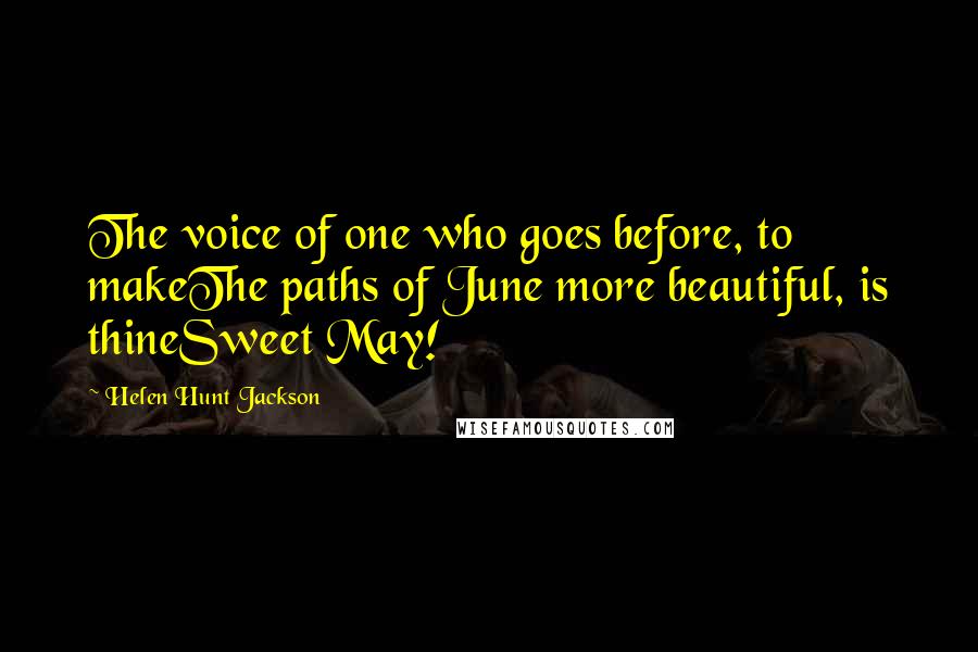 Helen Hunt Jackson Quotes: The voice of one who goes before, to makeThe paths of June more beautiful, is thineSweet May!