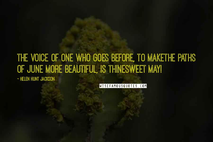 Helen Hunt Jackson Quotes: The voice of one who goes before, to makeThe paths of June more beautiful, is thineSweet May!