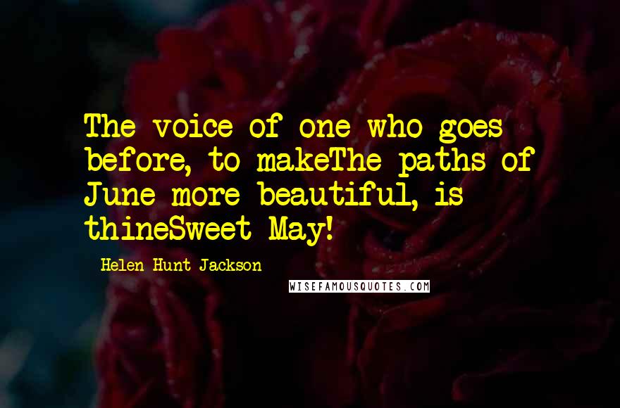 Helen Hunt Jackson Quotes: The voice of one who goes before, to makeThe paths of June more beautiful, is thineSweet May!