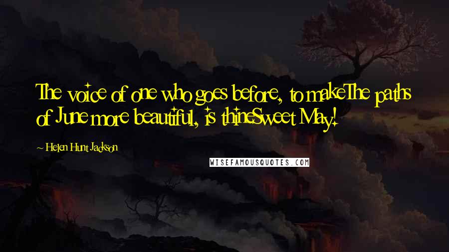 Helen Hunt Jackson Quotes: The voice of one who goes before, to makeThe paths of June more beautiful, is thineSweet May!