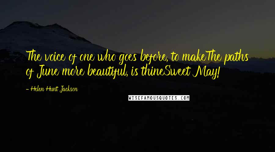 Helen Hunt Jackson Quotes: The voice of one who goes before, to makeThe paths of June more beautiful, is thineSweet May!