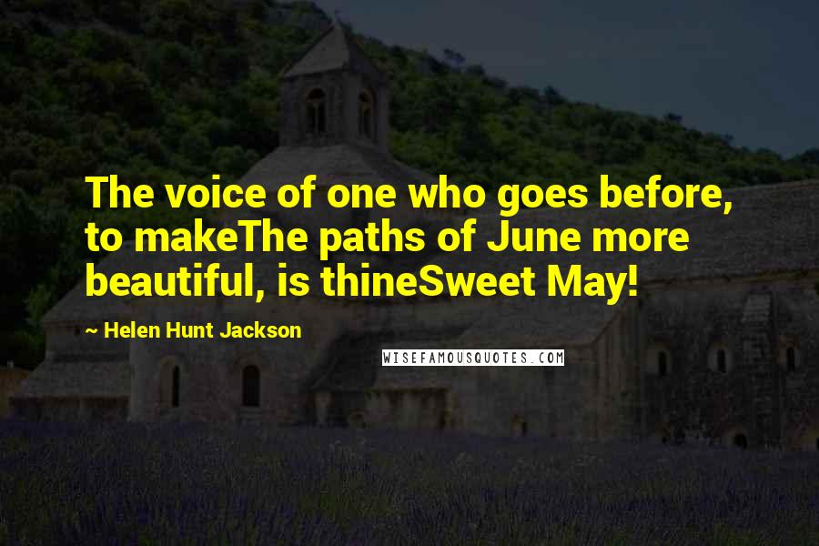 Helen Hunt Jackson Quotes: The voice of one who goes before, to makeThe paths of June more beautiful, is thineSweet May!