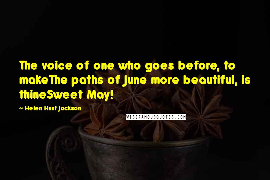 Helen Hunt Jackson Quotes: The voice of one who goes before, to makeThe paths of June more beautiful, is thineSweet May!