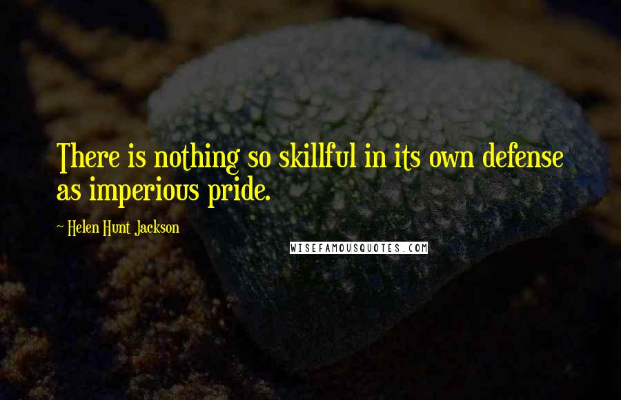 Helen Hunt Jackson Quotes: There is nothing so skillful in its own defense as imperious pride.