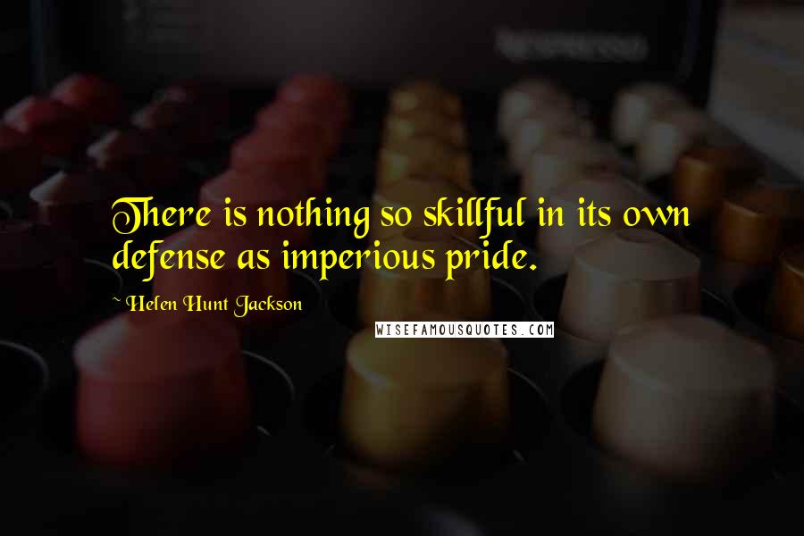 Helen Hunt Jackson Quotes: There is nothing so skillful in its own defense as imperious pride.