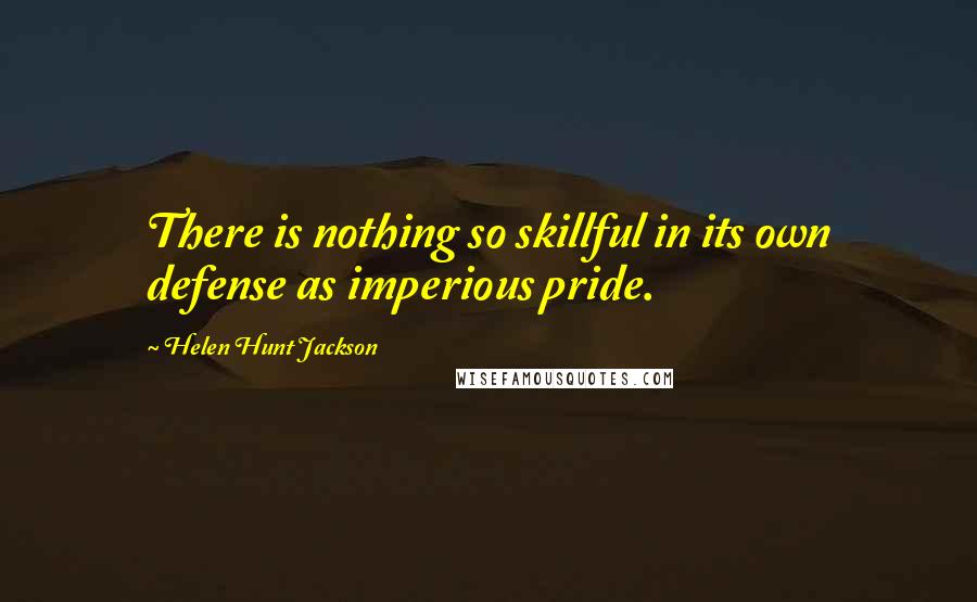 Helen Hunt Jackson Quotes: There is nothing so skillful in its own defense as imperious pride.