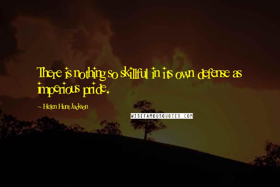 Helen Hunt Jackson Quotes: There is nothing so skillful in its own defense as imperious pride.