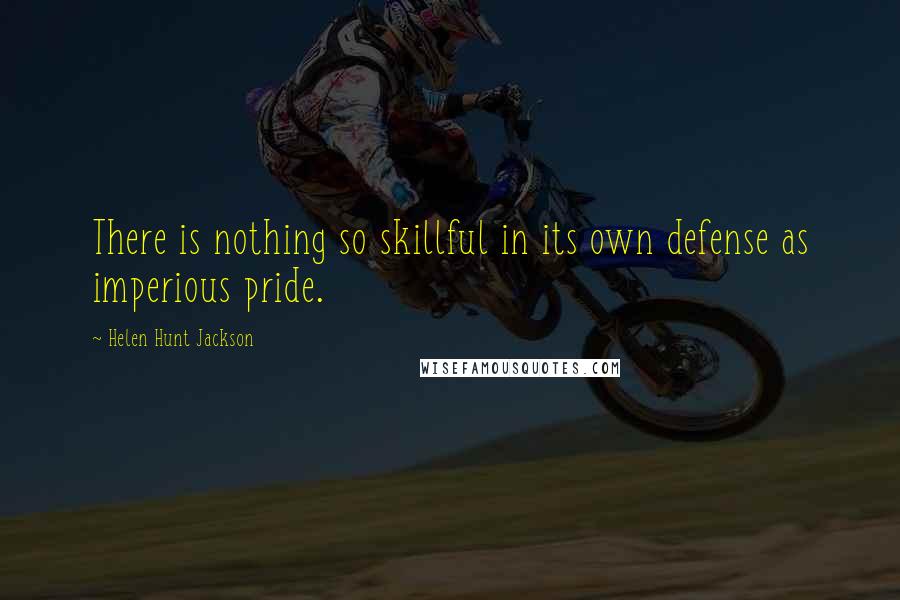 Helen Hunt Jackson Quotes: There is nothing so skillful in its own defense as imperious pride.