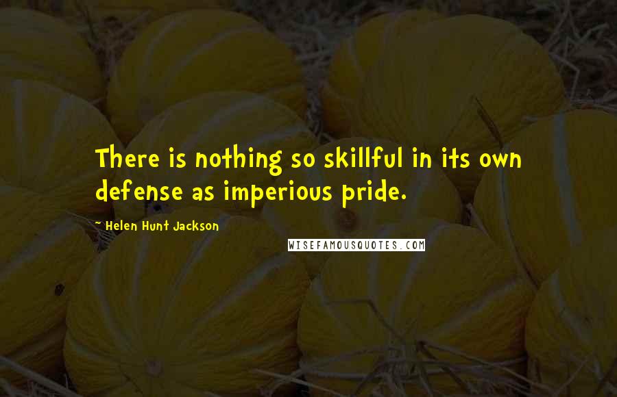 Helen Hunt Jackson Quotes: There is nothing so skillful in its own defense as imperious pride.