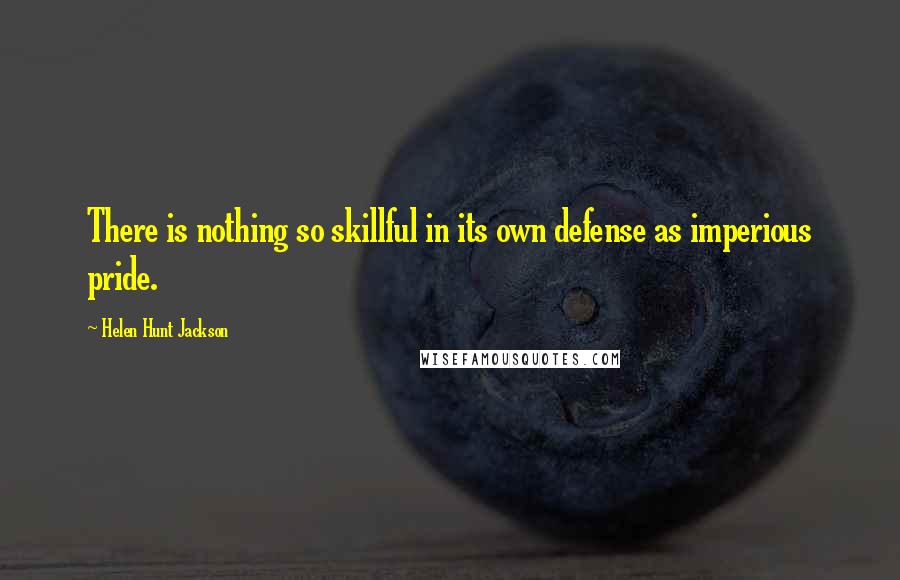 Helen Hunt Jackson Quotes: There is nothing so skillful in its own defense as imperious pride.