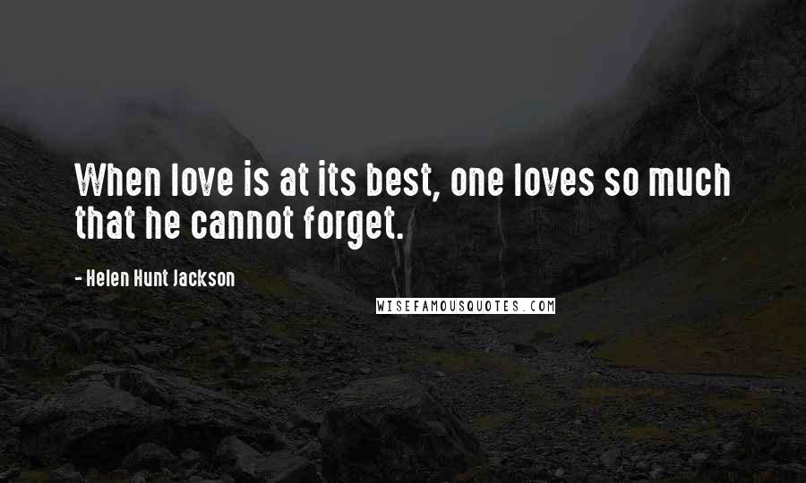 Helen Hunt Jackson Quotes: When love is at its best, one loves so much that he cannot forget.