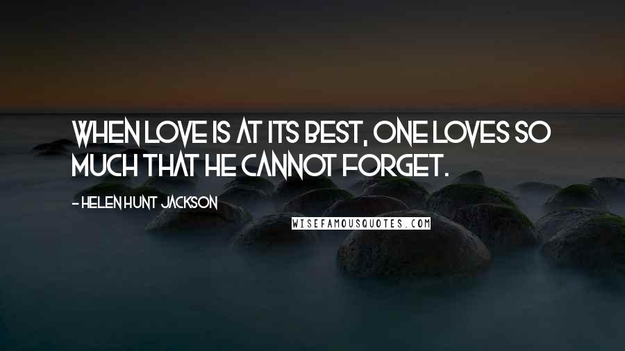 Helen Hunt Jackson Quotes: When love is at its best, one loves so much that he cannot forget.
