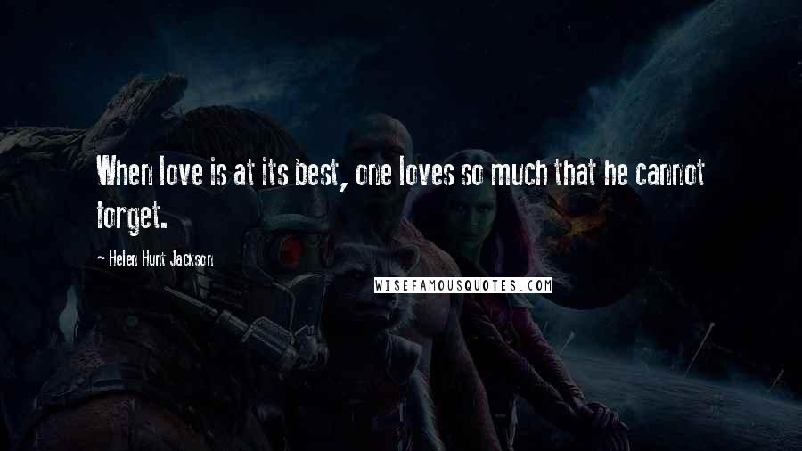 Helen Hunt Jackson Quotes: When love is at its best, one loves so much that he cannot forget.
