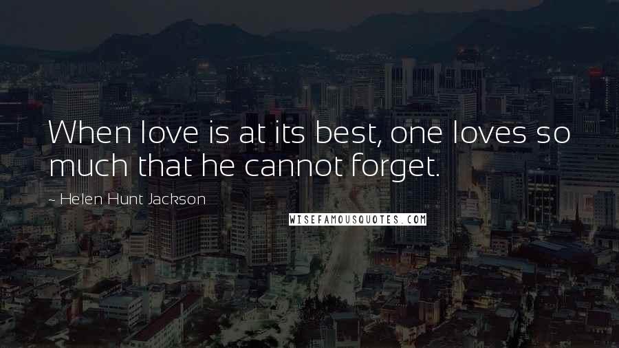 Helen Hunt Jackson Quotes: When love is at its best, one loves so much that he cannot forget.