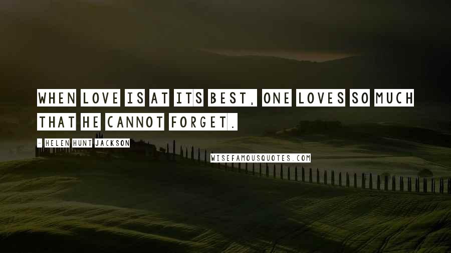Helen Hunt Jackson Quotes: When love is at its best, one loves so much that he cannot forget.