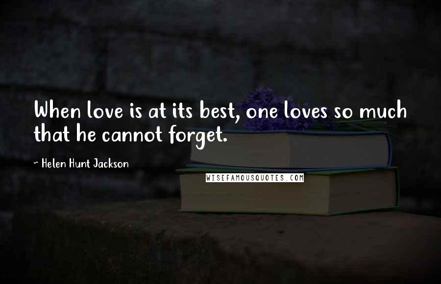 Helen Hunt Jackson Quotes: When love is at its best, one loves so much that he cannot forget.