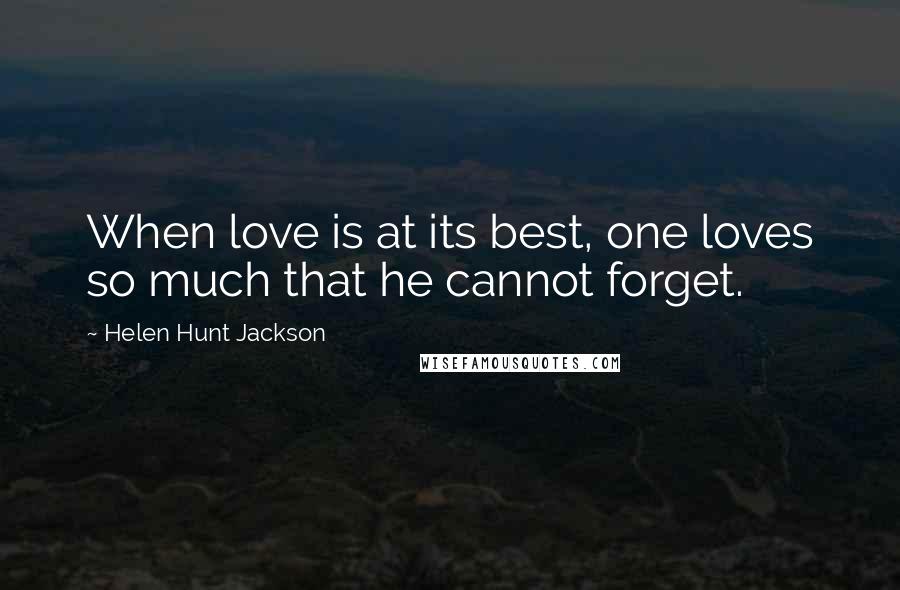 Helen Hunt Jackson Quotes: When love is at its best, one loves so much that he cannot forget.