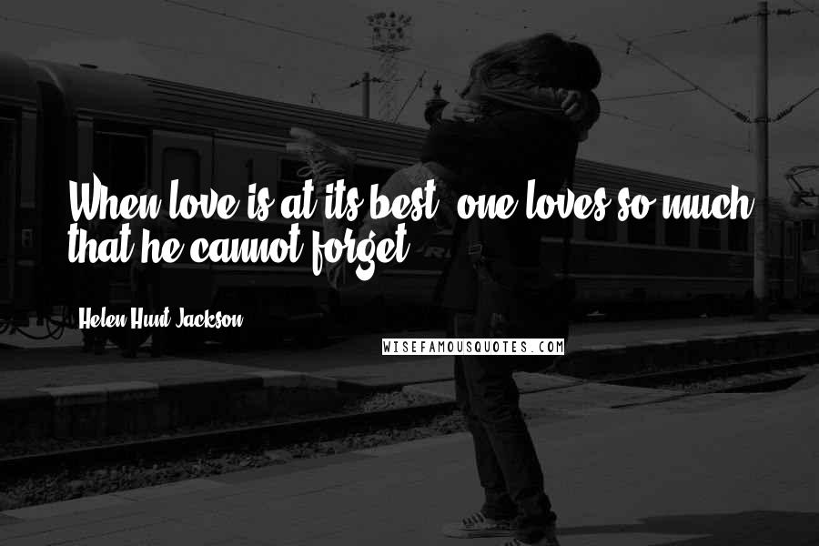 Helen Hunt Jackson Quotes: When love is at its best, one loves so much that he cannot forget.