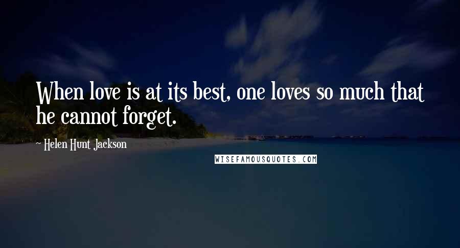 Helen Hunt Jackson Quotes: When love is at its best, one loves so much that he cannot forget.